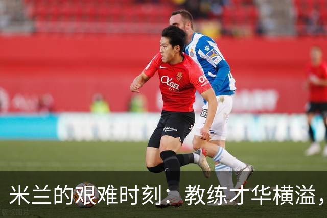 米兰的艰难时刻：教练才华横溢，球队重组一团糟