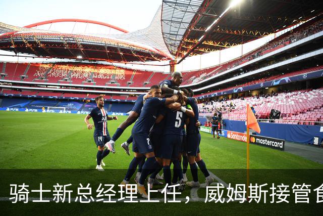 骑士新总经理上任，威姆斯接管食堂大权！